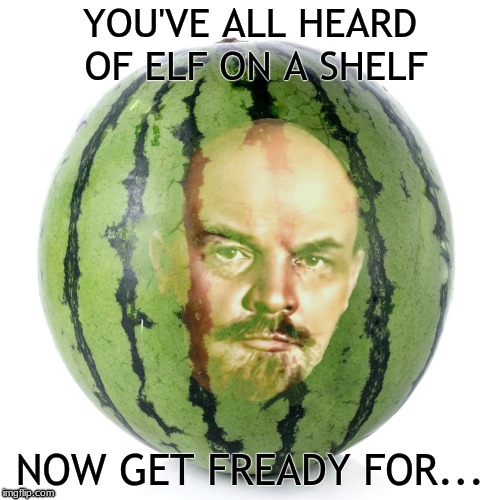 Lenin On A Melon | YOU'VE ALL HEARD OF ELF ON A SHELF; NOW GET FREADY FOR... | image tagged in ussr,lenin,communism,soviet russia,watermelon,vladimir | made w/ Imgflip meme maker