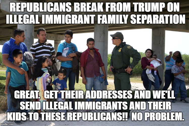 Republicans Break | REPUBLICANS BREAK FROM TRUMP ON ILLEGAL IMMIGRANT FAMILY SEPARATION; GREAT.  GET THEIR ADDRESSES AND WE'LL SEND ILLEGAL IMMIGRANTS AND THEIR KIDS TO THESE REPUBLICANS!!  NO PROBLEM. | image tagged in illegal,immigrants,children,separation | made w/ Imgflip meme maker