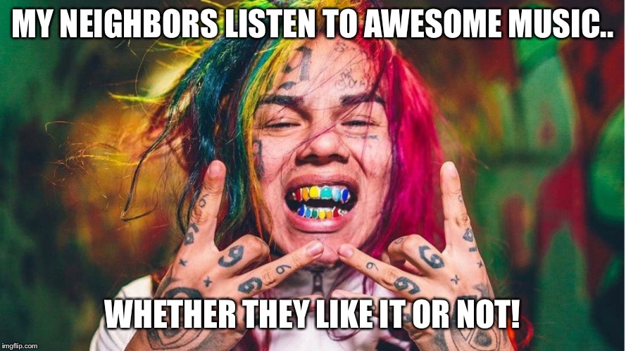 My neighbors listen to awesome music.. | MY NEIGHBORS LISTEN TO AWESOME MUSIC.. WHETHER THEY LIKE IT OR NOT! | image tagged in mumble rappers | made w/ Imgflip meme maker