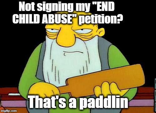 Clever, eh? | Not signing my "END CHILD ABUSE" petition? That's a paddlin | image tagged in memes,that's a paddlin' | made w/ Imgflip meme maker