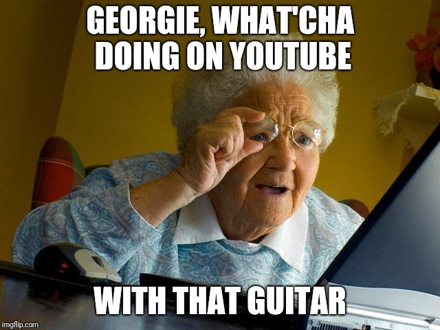 Grandma Finds The Internet | GEORGIE, WHAT'CHA DOING ON YOUTUBE; WITH THAT GUITAR | image tagged in memes,grandma finds the internet | made w/ Imgflip meme maker