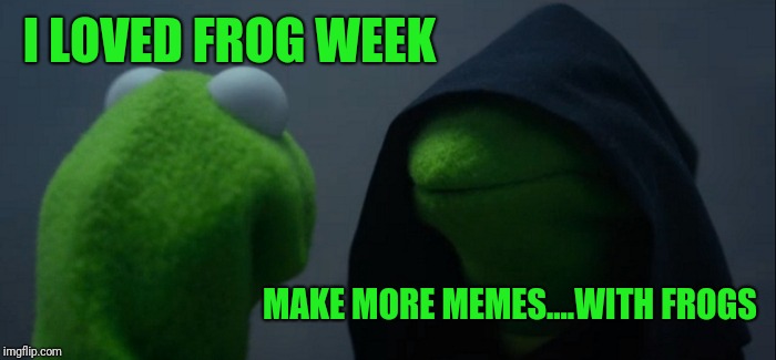 Evil Kermit Meme | I LOVED FROG WEEK MAKE MORE MEMES....WITH FROGS | image tagged in memes,evil kermit | made w/ Imgflip meme maker