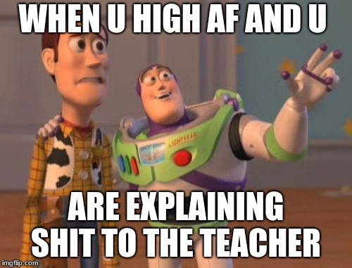 X, X Everywhere | WHEN U HIGH AF AND U; ARE EXPLAINING SHIT TO THE TEACHER | image tagged in memes,x x everywhere | made w/ Imgflip meme maker