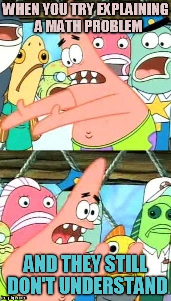 Put It Somewhere Else Patrick Meme | WHEN YOU TRY EXPLAINING  A MATH PROBLEM; AND THEY STILL DON'T UNDERSTAND | image tagged in memes,put it somewhere else patrick | made w/ Imgflip meme maker