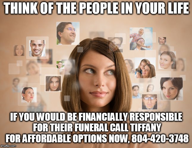 THINK OF THE PEOPLE IN YOUR LIFE; IF YOU WOULD BE FINANCIALLY RESPONSIBLE FOR THEIR FUNERAL CALL TIFFANY FOR AFFORDABLE OPTIONS NOW, 804-420-3748 | made w/ Imgflip meme maker