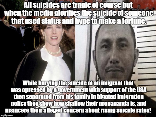 Media often only reports on celebrity problems! | All suicides are tragic of course but when the media glorifies the suicide of someone that used status and hype to make a fortune, While burying the suicide of an imigrant that was opressed by a government with support of the USA then separated from his family in bigoted imigration policy they show how shallow their propaganda is, and insincere their alleged concern about rising suicide rates! | image tagged in celebrities,suicide,biased media | made w/ Imgflip meme maker