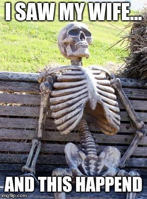 Waiting Skeleton Meme | I SAW MY WIFE... AND THIS HAPPEND | image tagged in memes,waiting skeleton | made w/ Imgflip meme maker