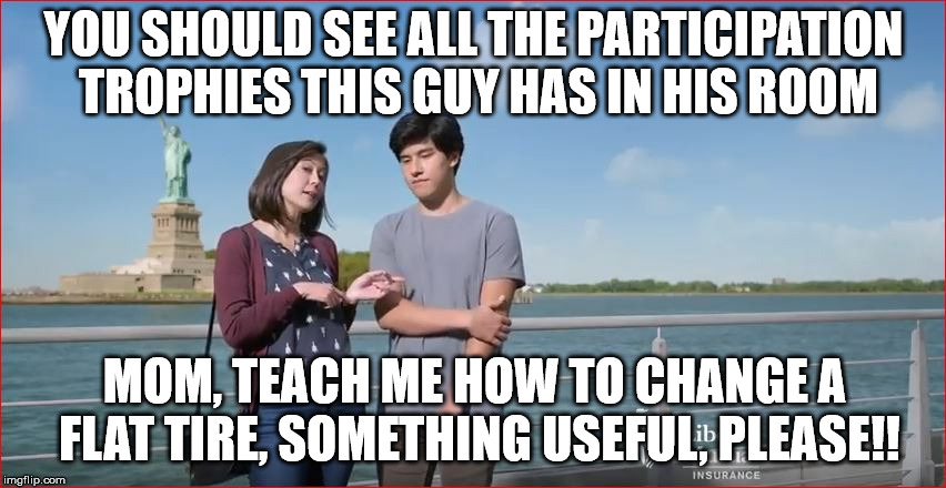Participation trophies | YOU SHOULD SEE ALL THE PARTICIPATION TROPHIES THIS GUY HAS IN HIS ROOM; MOM, TEACH ME HOW TO CHANGE A FLAT TIRE, SOMETHING USEFUL, PLEASE!! | image tagged in millennials | made w/ Imgflip meme maker