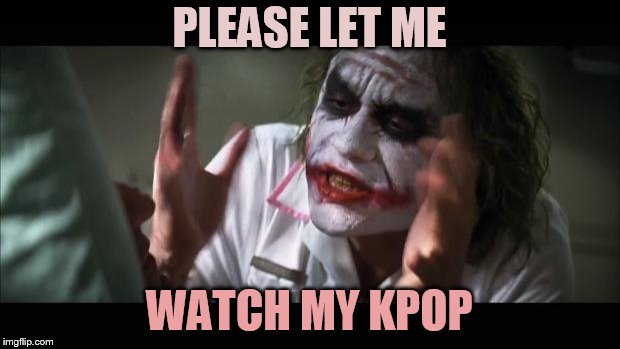 And everybody loses their minds Meme | PLEASE LET ME; WATCH MY KPOP | image tagged in memes,and everybody loses their minds | made w/ Imgflip meme maker