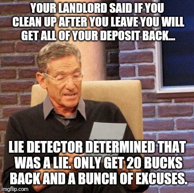 Rental hell | YOUR LANDLORD SAID IF YOU CLEAN UP AFTER YOU LEAVE YOU WILL GET ALL OF YOUR DEPOSIT BACK... LIE DETECTOR DETERMINED THAT WAS A LIE. ONLY GET 20 BUCKS BACK AND A BUNCH OF EXCUSES. | image tagged in memes,maury lie detector | made w/ Imgflip meme maker
