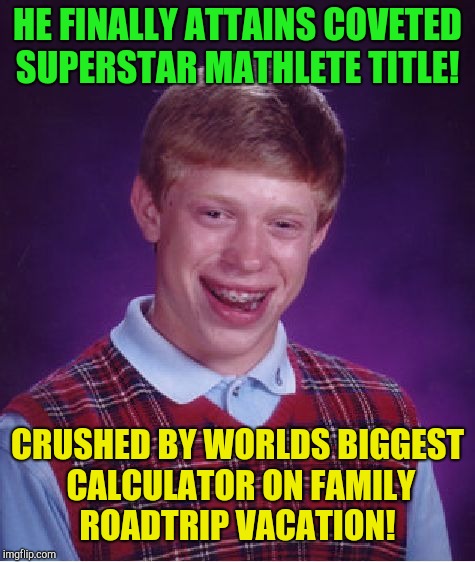 It all adds up! | HE FINALLY ATTAINS COVETED SUPERSTAR MATHLETE TITLE! CRUSHED BY WORLDS BIGGEST CALCULATOR ON FAMILY ROADTRIP VACATION! | image tagged in memes,bad luck brian,summer vacation,math | made w/ Imgflip meme maker