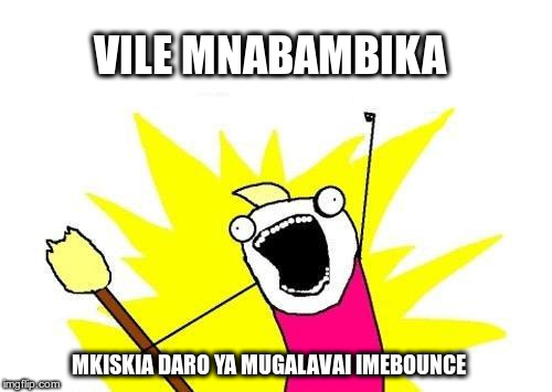 X All The Y Meme | VILE MNABAMBIKA; MKISKIA DARO YA MUGALAVAI IMEBOUNCE | image tagged in memes,x all the y | made w/ Imgflip meme maker