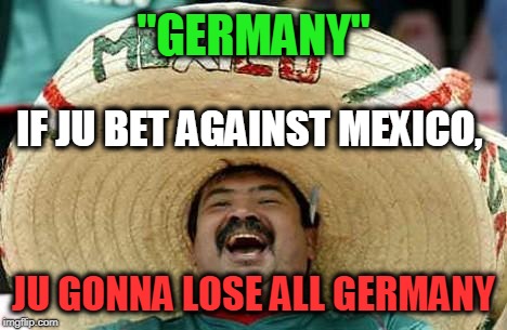 Word of the Day | "GERMANY"; IF JU BET AGAINST MEXICO, JU GONNA LOSE ALL GERMANY | image tagged in mexico | made w/ Imgflip meme maker