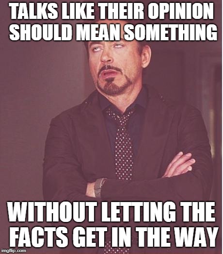 Face You Make Robert Downey Jr | TALKS LIKE THEIR OPINION SHOULD MEAN SOMETHING; WITHOUT LETTING THE FACTS GET IN THE WAY | image tagged in memes,face you make robert downey jr | made w/ Imgflip meme maker