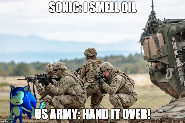 When the US Army Hears that Sonic smells oil | SONIC: I SMELL OIL; US ARMY: HAND IT OVER! | image tagged in oil,us army,sonic the hedgehog | made w/ Imgflip meme maker