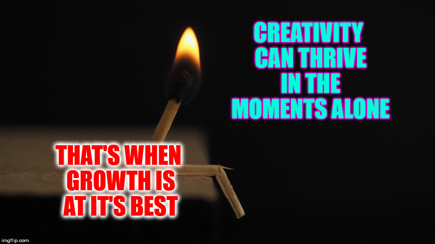 Moments Alone | CREATIVITY CAN THRIVE IN THE MOMENTS ALONE; THAT'S WHEN GROWTH IS AT IT'S BEST | image tagged in inspirational,motivation,creativity,life,goals,hope | made w/ Imgflip meme maker