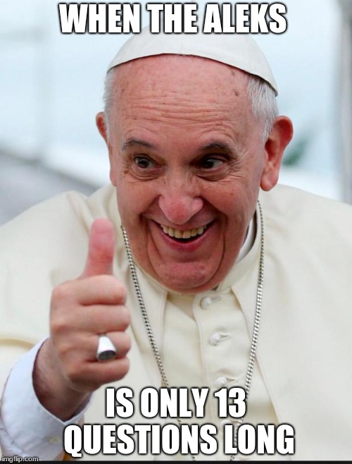 Yes because I love the pope | WHEN THE ALEKS; IS ONLY 13 QUESTIONS LONG | image tagged in yes because i love the pope | made w/ Imgflip meme maker