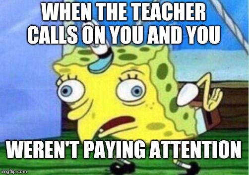 Mocking Spongebob Meme | WHEN THE TEACHER CALLS ON YOU AND YOU; WEREN'T PAYING ATTENTION | image tagged in memes,mocking spongebob | made w/ Imgflip meme maker