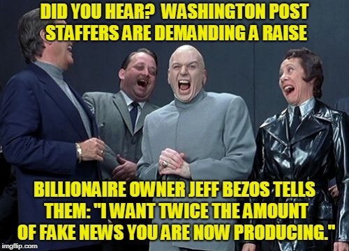 Bourgeoisie to Bezos: Share the Wealth | DID YOU HEAR?  WASHINGTON POST STAFFERS ARE DEMANDING A RAISE; BILLIONAIRE OWNER JEFF BEZOS TELLS THEM: "I WANT TWICE THE AMOUNT OF FAKE NEWS YOU ARE NOW PRODUCING." | image tagged in memes,laughing villains,washington post,jeff bezos,fake news | made w/ Imgflip meme maker