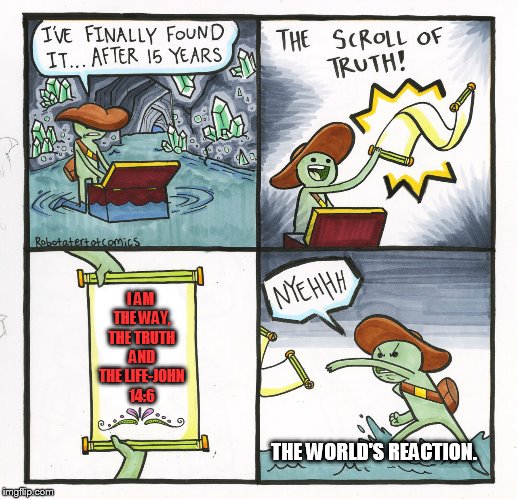 The Scroll Of Truth | I AM THE WAY, THE TRUTH AND THE LIFE-JOHN 14:6; THE WORLD'S REACTION. | image tagged in memes,the scroll of truth | made w/ Imgflip meme maker