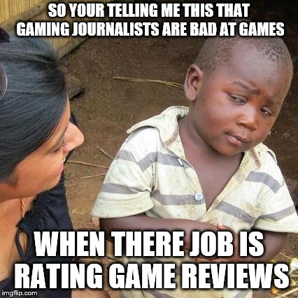 Third World Skeptical Kid Meme | SO YOUR TELLING ME THIS THAT GAMING JOURNALISTS ARE BAD AT GAMES; WHEN THERE JOB IS RATING GAME REVIEWS | image tagged in memes,third world skeptical kid | made w/ Imgflip meme maker