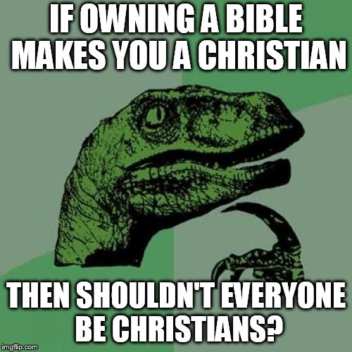 This however is not true. | IF OWNING A BIBLE MAKES YOU A CHRISTIAN; THEN SHOULDN'T EVERYONE BE CHRISTIANS? | image tagged in memes,philosoraptor | made w/ Imgflip meme maker