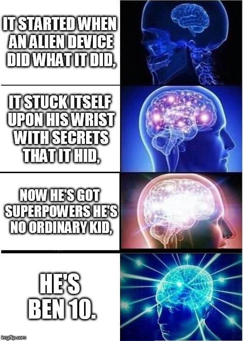 Expanding Brain Meme | IT STARTED WHEN AN ALIEN DEVICE DID WHAT IT DID, IT STUCK ITSELF UPON HIS WRIST WITH SECRETS THAT IT HID, NOW HE'S GOT SUPERPOWERS HE'S NO ORDINARY KID, HE'S BEN 10. | image tagged in memes,expanding brain | made w/ Imgflip meme maker