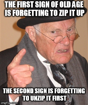Angry Old Man | THE FIRST SIGN OF OLD AGE IS FORGETTING TO ZIP IT UP; THE SECOND SIGN IS FORGETTING TO UNZIP IT FIRST | image tagged in angry old man | made w/ Imgflip meme maker