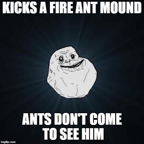 Why Won't They Love Me? | KICKS A FIRE ANT MOUND; ANTS DON'T COME TO SEE HIM | image tagged in memes,forever alone,ants | made w/ Imgflip meme maker