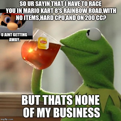 Mario Kart with kermit | SO UR SAYIN THAT I HAVE TO RACE YOU IN MARIO KART 8'S RAINBOW ROAD,WITH NO ITEMS,HARD CPU,AND ON 200 CC? U AINT GETTING AWAY. BUT THATS NONE OF MY BUSINESS | image tagged in memes,but thats none of my business,kermit the frog,mario kart | made w/ Imgflip meme maker