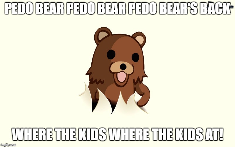 Pedo Bear I'm Back | PEDO BEAR PEDO BEAR PEDO BEAR'S BACK; WHERE THE KIDS WHERE THE KIDS AT! | image tagged in pedo bear i'm back | made w/ Imgflip meme maker
