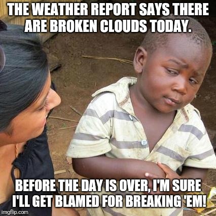Breaking up?  | THE WEATHER REPORT SAYS THERE ARE BROKEN CLOUDS TODAY. BEFORE THE DAY IS OVER, I'M SURE I'LL GET BLAMED FOR BREAKING 'EM! | image tagged in memes,third world skeptical kid | made w/ Imgflip meme maker