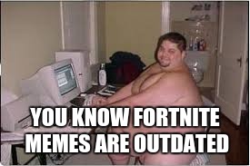 YOU KNOW FORTNITE MEMES ARE OUTDATED | made w/ Imgflip meme maker