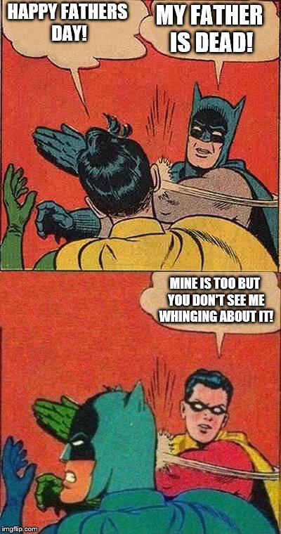 A little bit late, but it checks out | MY FATHER IS DEAD! HAPPY FATHERS DAY! MINE IS TOO BUT YOU DON'T SEE ME WHINGING ABOUT IT! | image tagged in memes,fathers day,batman slapping robin,robin slapping batman | made w/ Imgflip meme maker