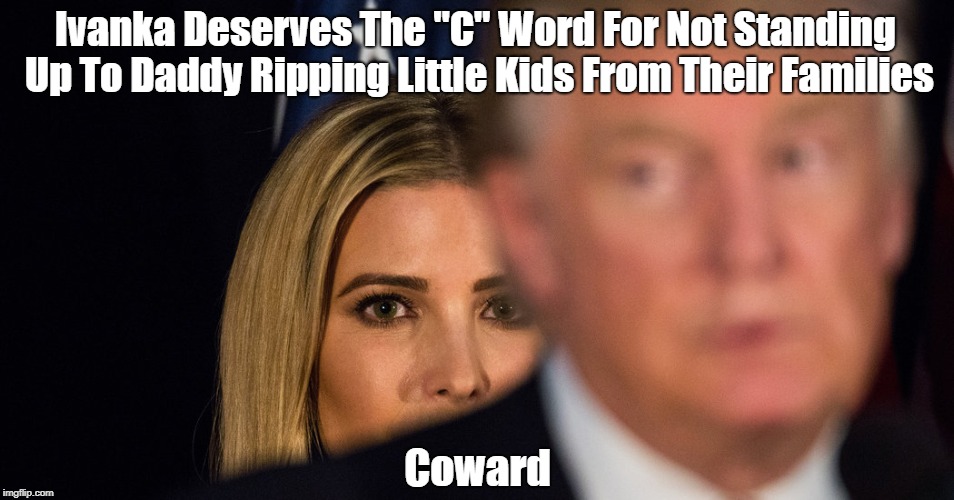 Ivanka Deserves The "C" Word For Not Standing Up To Daddy Ripping Kids From Their Family | Ivanka Deserves The "C" Word For Not Standing Up To Daddy Ripping Little Kids From Their Families Coward | image tagged in ivanka,profiles in cowardice,deplorable donald,despicable donald,devious donald,dishonorable donald | made w/ Imgflip meme maker