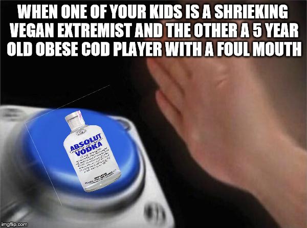 sorta dark | WHEN ONE OF YOUR KIDS IS A SHRIEKING VEGAN EXTREMIST AND THE OTHER A 5 YEAR OLD OBESE COD PLAYER WITH A FOUL MOUTH | image tagged in memes,blank nut button,dysfunctional | made w/ Imgflip meme maker