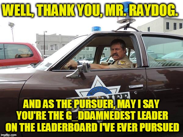 WELL, THANK YOU, MR. RAYDOG. AND AS THE PURSUER, MAY I SAY YOU'RE THE G_DDAMNEDEST LEADER ON THE LEADERBOARD I'VE EVER PURSUED | image tagged in tom smith sheriff | made w/ Imgflip meme maker