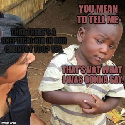 When You Think You Know What They're Gonna Ask | YOU MEAN TO TELL ME-; THAT THERE'S A SKEPTICAL KID IN OUR COUNTRY TOO? YES. THAT'S NOT WHAT I WAS GONNA SAY. | image tagged in memes,third world skeptical kid,skeptical baby | made w/ Imgflip meme maker
