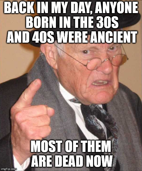 BACK IN MY DAY, ANYONE BORN IN THE 30S AND 40S WERE ANCIENT MOST OF THEM ARE DEAD NOW | made w/ Imgflip meme maker