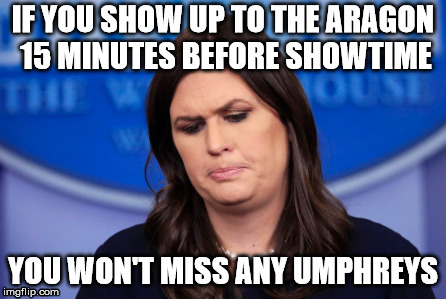 IF YOU SHOW UP TO THE ARAGON 15 MINUTES BEFORE SHOWTIME; YOU WON'T MISS ANY UMPHREYS | made w/ Imgflip meme maker