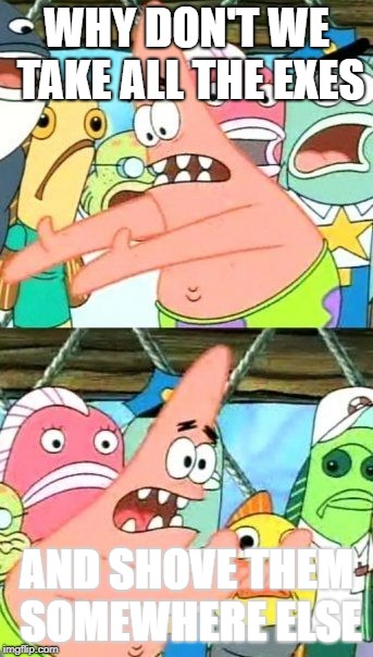 My Idea for EXE
 | WHY DON'T WE TAKE ALL THE EXES; AND SHOVE THEM SOMEWHERE ELSE | image tagged in memes,put it somewhere else patrick,too many exe games | made w/ Imgflip meme maker