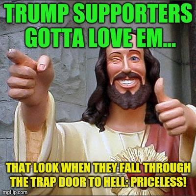 Jesus's last laugh  | TRUMP SUPPORTERS GOTTA LOVE EM... THAT LOOK WHEN THEY FALL THROUGH THE TRAP DOOR TO HELL: PRICELESS! | image tagged in memes,buddy christ,donald trump,donald trump the clown,trump supporters | made w/ Imgflip meme maker