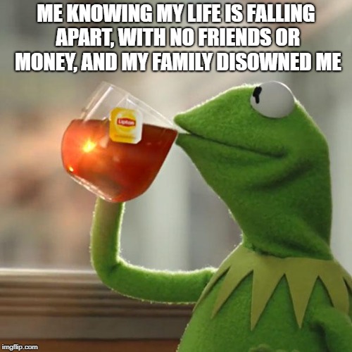 My life falling apart | ME KNOWING MY LIFE IS FALLING APART, WITH NO FRIENDS OR MONEY, AND MY FAMILY DISOWNED ME | image tagged in memes,but thats none of my business,kermit the frog,depression | made w/ Imgflip meme maker