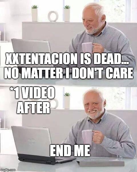Hide the Pain Harold Meme | XXTENTACION IS DEAD... NO MATTER I DON'T CARE; *1 VIDEO AFTER; END ME | image tagged in memes,hide the pain harold | made w/ Imgflip meme maker
