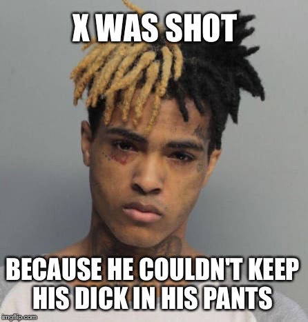 X WAS SHOT; BECAUSE HE COULDN'T KEEP HIS DICK IN HIS PANTS | image tagged in memes | made w/ Imgflip meme maker