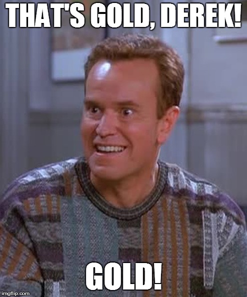 Kenny Bania | THAT'S GOLD, DEREK! GOLD! | image tagged in kenny bania | made w/ Imgflip meme maker
