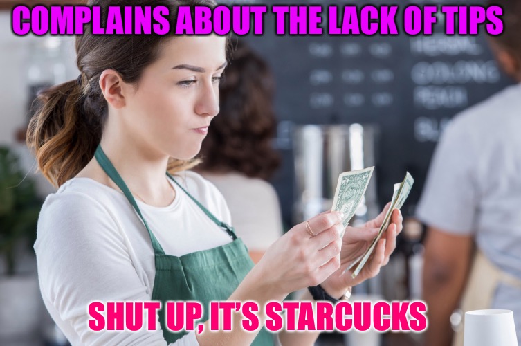 A Suggestion Is As Good As Money | COMPLAINS ABOUT THE LACK OF TIPS; SHUT UP, IT’S STARCUCKS | image tagged in tips,money,greed,starbucks,millennials,cheap | made w/ Imgflip meme maker