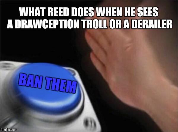Blank Nut Button Meme | WHAT REED DOES WHEN HE SEES A DRAWCEPTION TROLL OR A DERAILER; BAN THEM | image tagged in memes,blank nut button | made w/ Imgflip meme maker