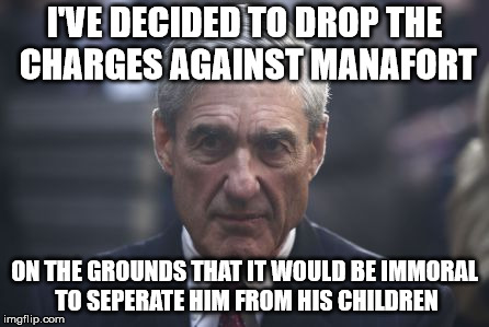 Mueller  | I'VE DECIDED TO DROP THE CHARGES AGAINST MANAFORT; ON THE GROUNDS THAT IT WOULD BE IMMORAL TO SEPERATE HIM FROM HIS CHILDREN | image tagged in mueller | made w/ Imgflip meme maker