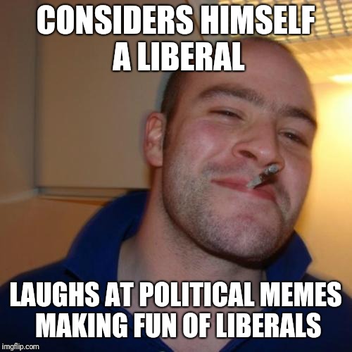 Good Guy Greg | CONSIDERS HIMSELF A LIBERAL; LAUGHS AT POLITICAL MEMES MAKING FUN OF LIBERALS | image tagged in memes,good guy greg | made w/ Imgflip meme maker